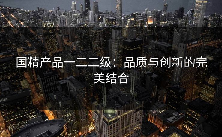 国精产品一二二级：品质与创新的完美结合