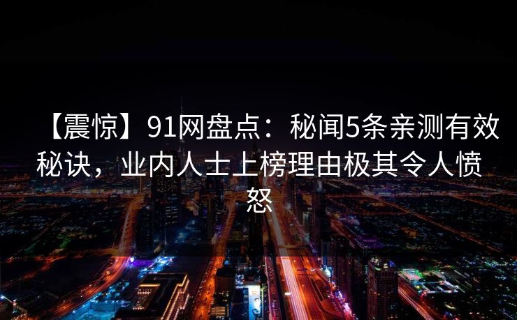 【震惊】91网盘点：秘闻5条亲测有效秘诀，业内人士上榜理由极其令人愤怒