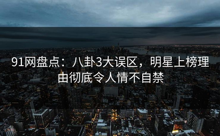 91网盘点：八卦3大误区，明星上榜理由彻底令人情不自禁