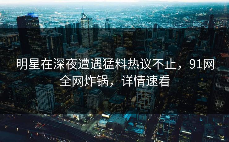 明星在深夜遭遇猛料热议不止,91网全网炸锅,详情速看 明星在深夜遭遇猛料热议不止,91网全网炸锅,详情速看