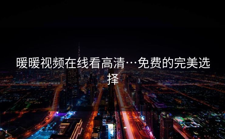 暖暖视频在线看高清…免费的完美选择