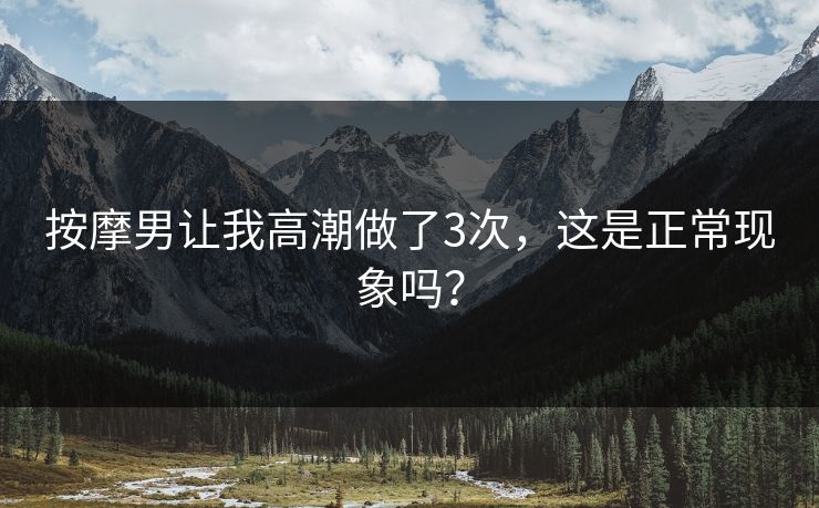 按摩男让我高潮做了3次,这是正常现象吗? 按摩男让我高潮做了3次,这是正常现象吗?