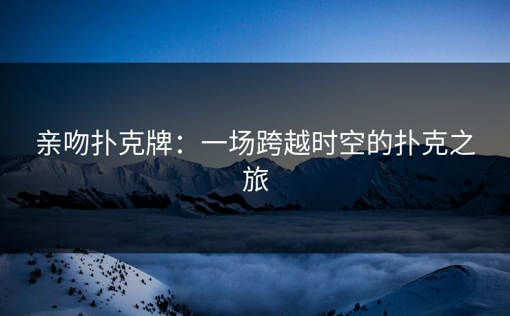 亲吻扑克牌：一场跨越时空的扑克之旅