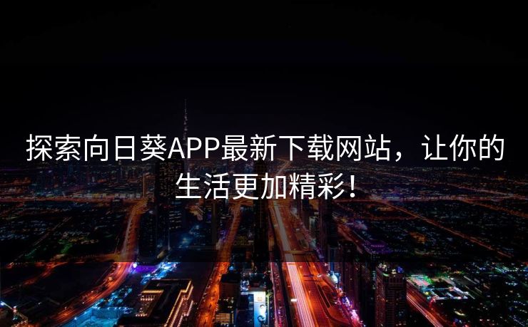 探索向日葵APP最新下载网站,让你的生活更加精彩! 探索向日葵APP最新下载网站,让你的生活更加精彩!