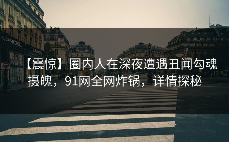 【震惊】圈内人在深夜遭遇丑闻勾魂摄魄，91网全网炸锅，详情探秘