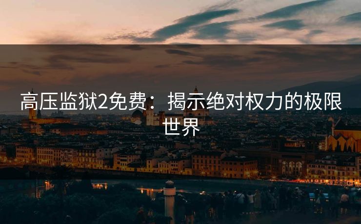 高压监狱2免费:揭示绝对权力的极限世界 高压监狱2免费:揭示绝对权力的极限世界