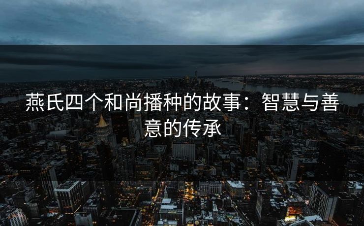 燕氏四个和尚播种的故事：智慧与善意的传承
