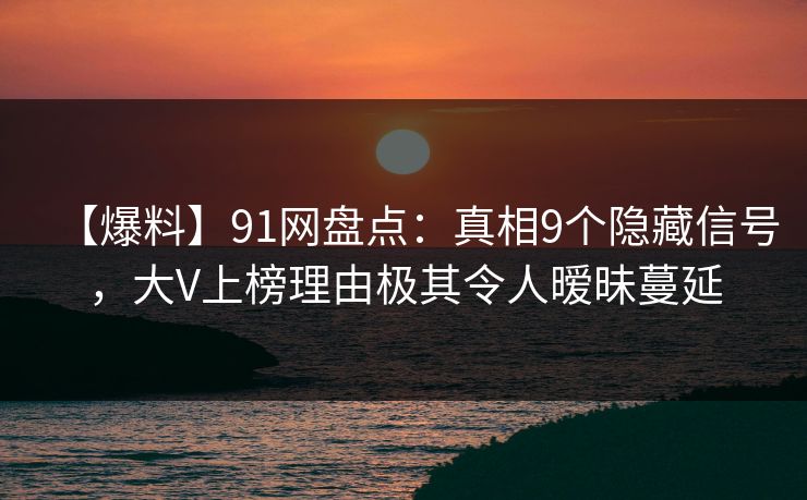 【爆料】91网盘点:真相9个隐藏信号,大V上榜理由极其令人暧昧蔓延 【爆料】91网盘点:真相9个隐藏信号,大V上榜理由极其令人暧昧蔓延