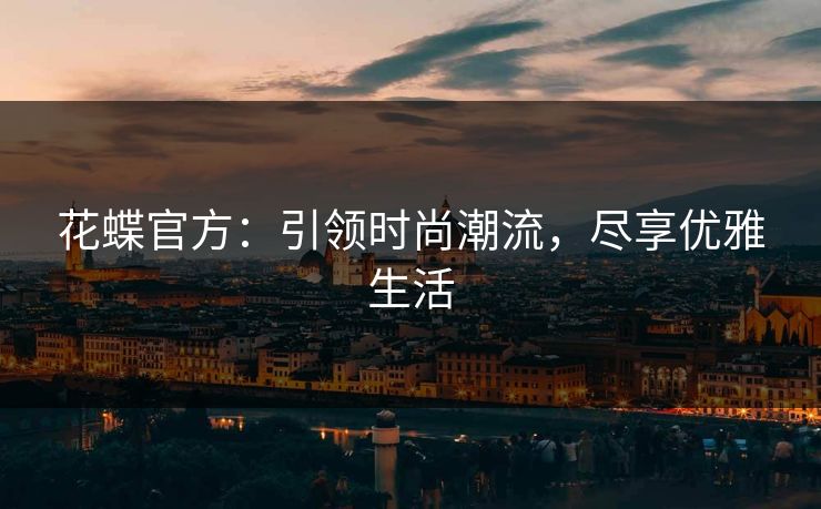 花蝶官方:引领时尚潮流,尽享优雅生活 花蝶官方:引领时尚潮流,尽享优雅生活