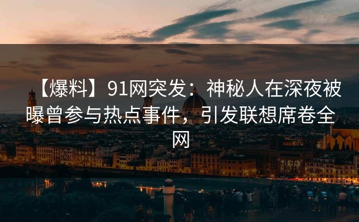 【爆料】91网突发:神秘人在深夜被曝曾参与热点事件,引发联想席卷全网 【爆料】91网突发:神秘人在深夜被曝曾参与热点事件,引发联想席卷全网