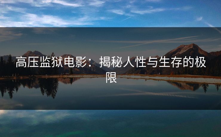 高压监狱电影:揭秘人性与生存的极限 高压监狱电影:揭秘人性与生存的极限