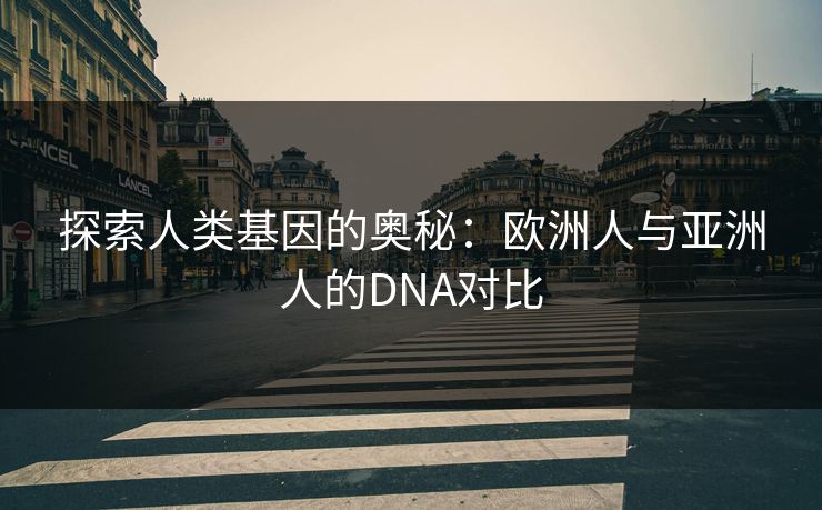 探索人类基因的奥秘:欧洲人与亚洲人的DNA对比 探索人类基因的奥秘:欧洲人与亚洲人的DNA对比