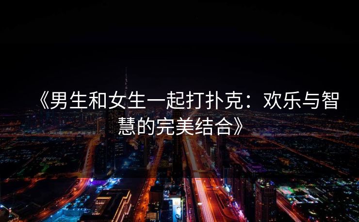 《男生和女生一起打扑克:欢乐与智慧的完美结合》 《男生和女生一起打扑克:欢乐与智慧的完美结合》