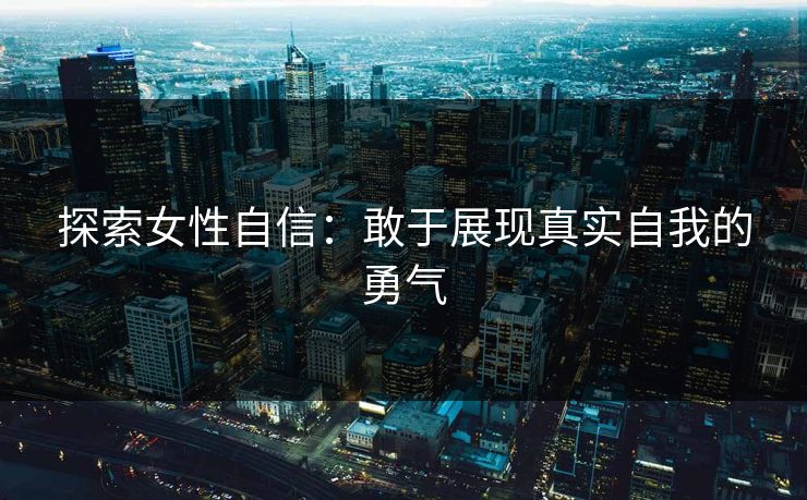 探索女性自信:敢于展现真实自我的勇气 探索女性自信:敢于展现真实自我的勇气