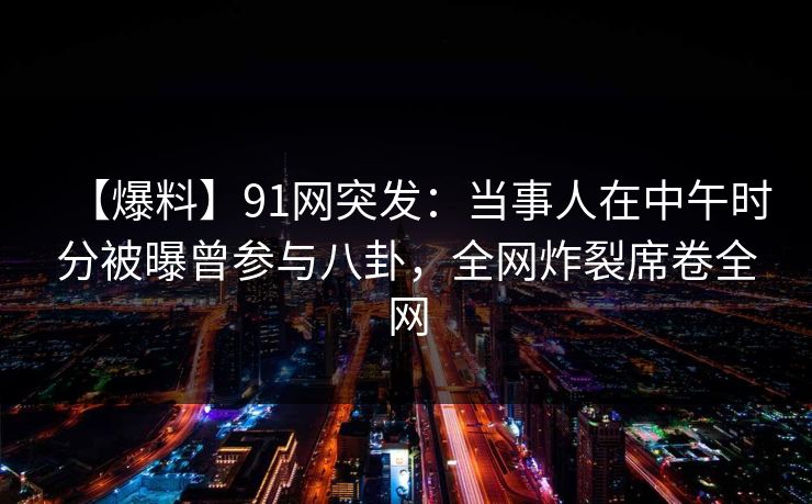 【爆料】91网突发:当事人在中午时分被曝曾参与八卦,全网炸裂席卷全网 【爆料】91网突发:当事人在中午时分被曝曾参与八卦,全网炸裂席卷全网