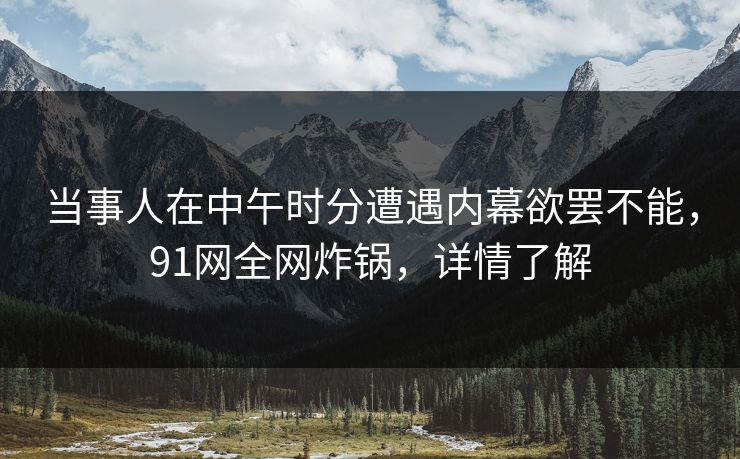 当事人在中午时分遭遇内幕欲罢不能,91网全网炸锅,详情了解 当事人在中午时分遭遇内幕欲罢不能,91网全网炸锅,详情了解