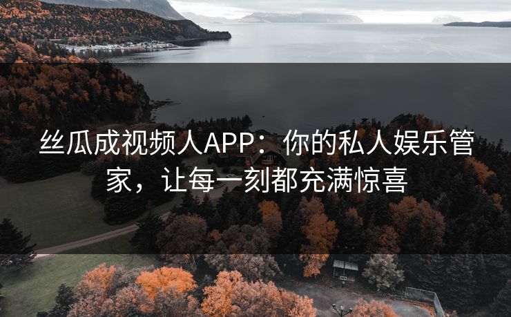 丝瓜成视频人APP:你的私人娱乐管家,让每一刻都充满惊喜 丝瓜成视频人APP:你的私人娱乐管家,让每一刻都充满惊喜
