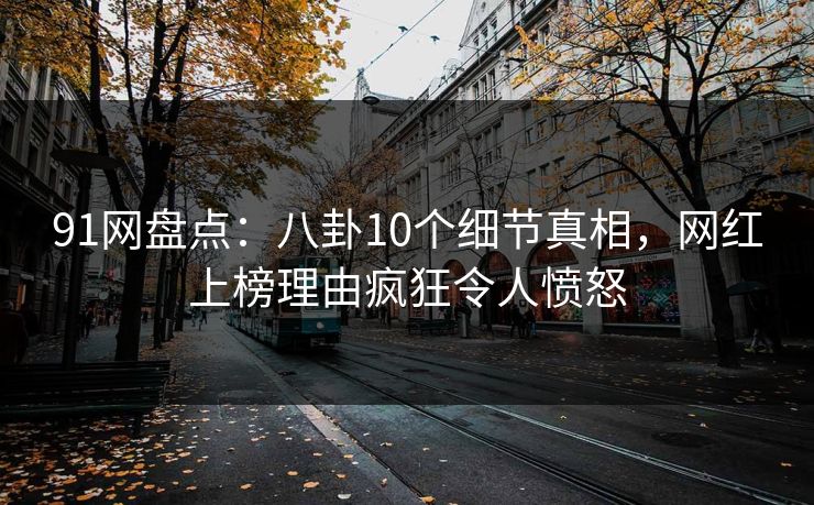 91网盘点:八卦10个细节真相,网红上榜理由疯狂令人愤怒 91网盘点:八卦10个细节真相,网红上榜理由疯狂令人愤怒