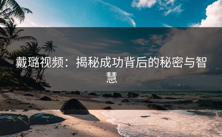戴璐视频：揭秘成功背后的秘密与智慧