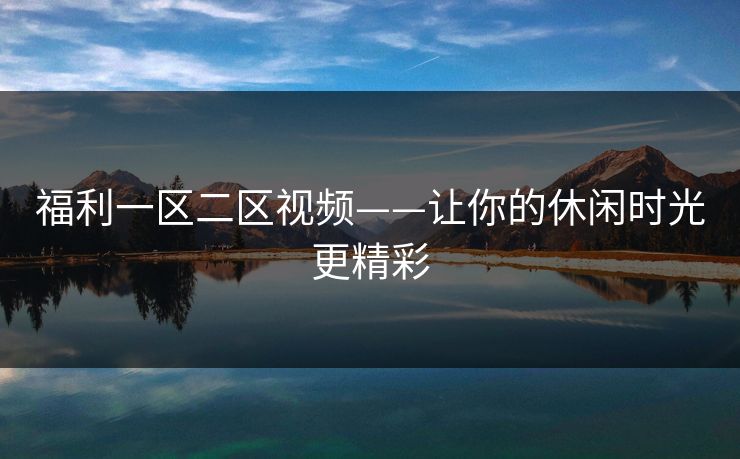 福利一区二区视频——让你的休闲时光更精彩 福利一区二区视频——让你的休闲时光更精彩
