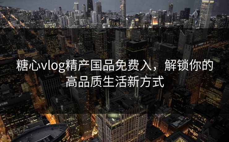 糖心vlog精产国品免费入,解锁你的高品质生活新方式 糖心vlog精产国品免费入,解锁你的高品质生活新方式