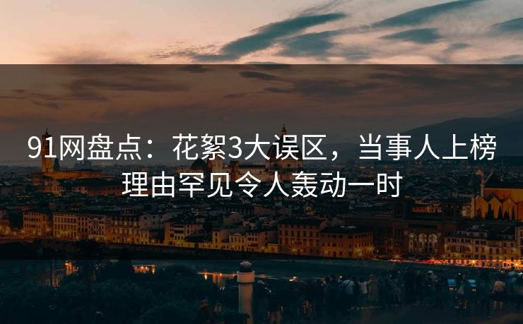 91网盘点：花絮3大误区，当事人上榜理由罕见令人轰动一时