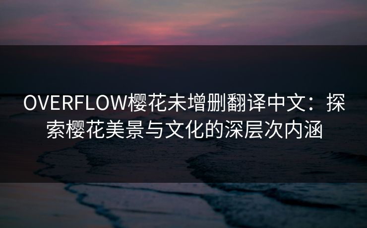 OVERFLOW樱花未增删翻译中文:探索樱花美景与文化的深层次内涵 OVERFLOW樱花未增删翻译中文:探索樱花美景与文化的深层次内涵