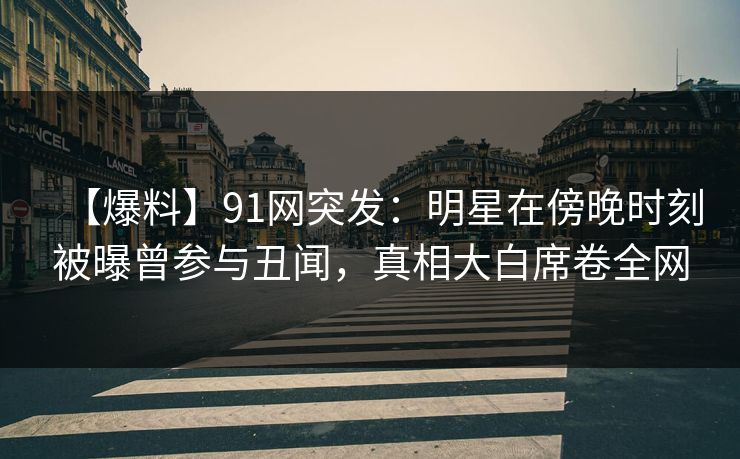 【爆料】91网突发:明星在傍晚时刻被曝曾参与丑闻,真相大白席卷全网 【爆料】91网突发:明星在傍晚时刻被曝曾参与丑闻,真相大白席卷全网