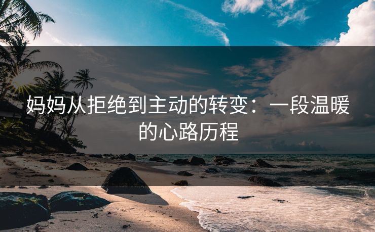 妈妈从拒绝到主动的转变：一段温暖的心路历程