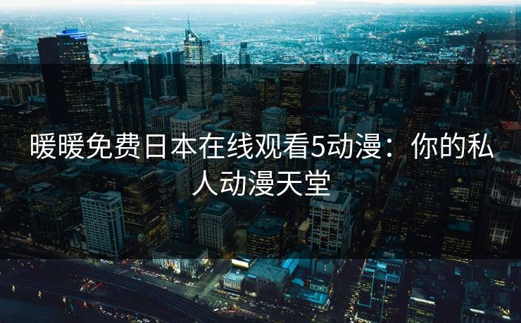 暖暖免费日本在线观看5动漫：你的私人动漫天堂