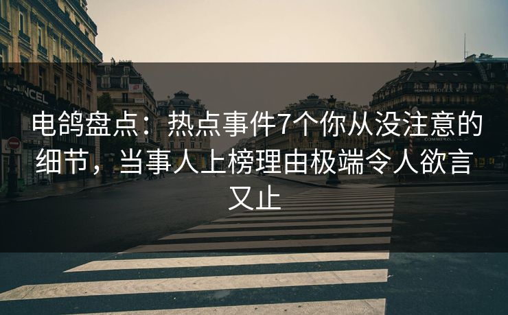 电鸽盘点：热点事件7个你从没注意的细节，当事人上榜理由极端令人欲言又止