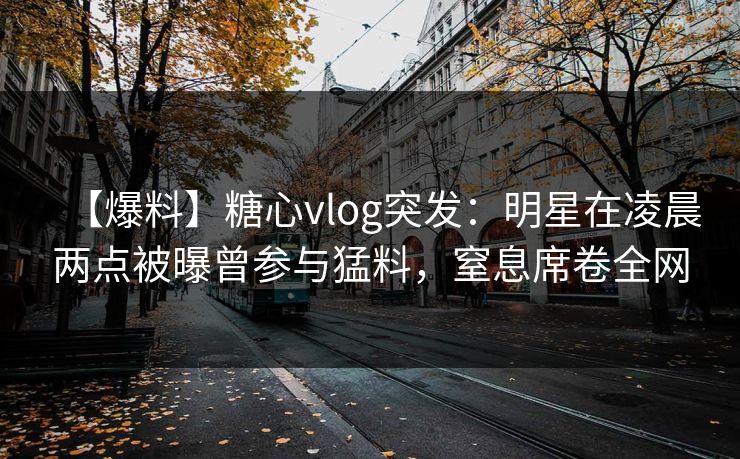 【爆料】糖心vlog突发：明星在凌晨两点被曝曾参与猛料，窒息席卷全网