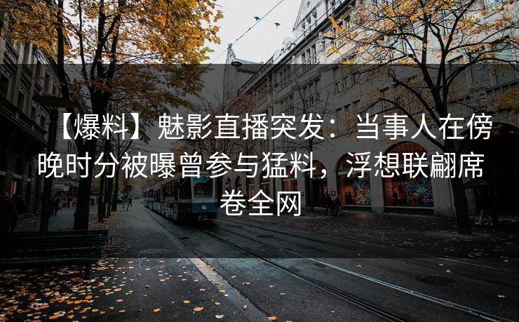 【爆料】魅影直播突发：当事人在傍晚时分被曝曾参与猛料，浮想联翩席卷全网