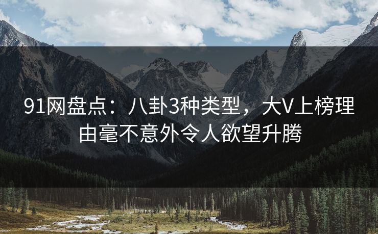 91网盘点：八卦3种类型，大V上榜理由毫不意外令人欲望升腾