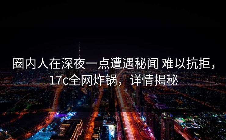 圈内人在深夜一点遭遇秘闻 难以抗拒,17c全网炸锅,详情揭秘 圈内人在深夜一点遭遇秘闻 难以抗拒,17c全网炸锅,详情揭秘