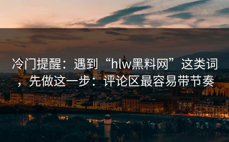 冷门提醒:遇到“hlw黑料网”这类词,先做这一步:评论区最容易带节奏 冷门提醒:遇到“hlw黑料网”这类词,先做这一步:评论区最容易带节奏