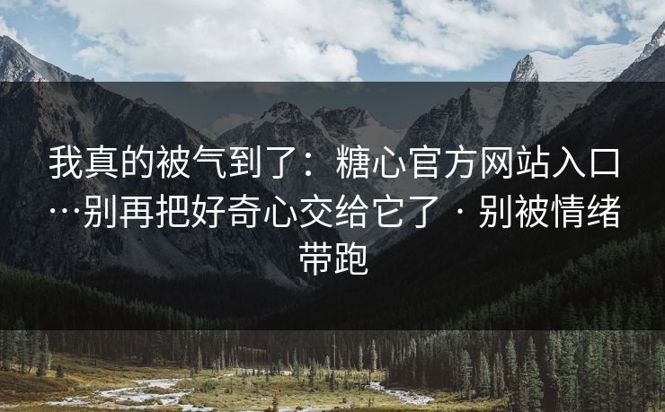 我真的被气到了：糖心官方网站入口…别再把好奇心交给它了 · 别被情绪带跑