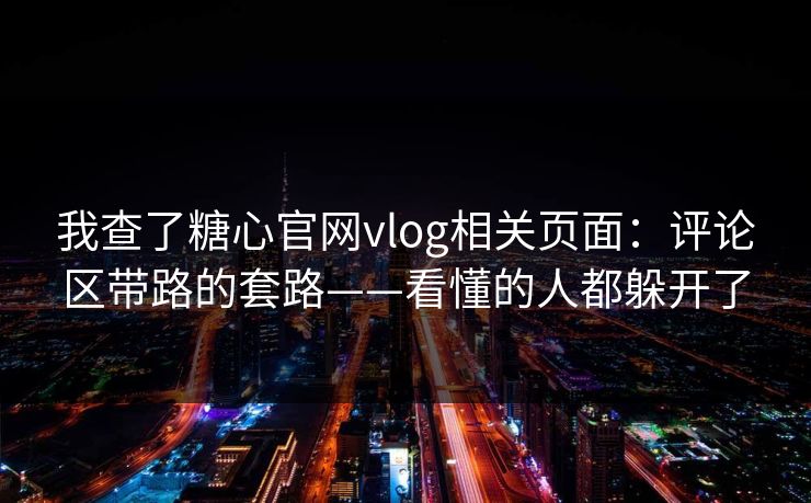 我查了糖心官网vlog相关页面：评论区带路的套路——看懂的人都躲开了