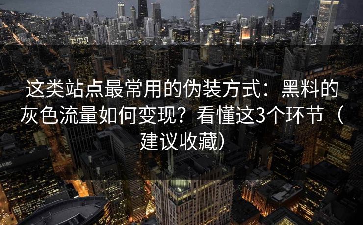 这类站点最常用的伪装方式：黑料的灰色流量如何变现？看懂这3个环节（建议收藏）