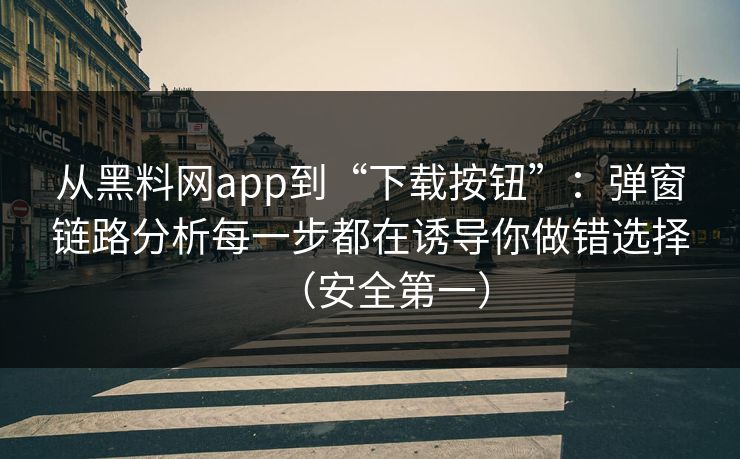 从黑料网app到“下载按钮”：弹窗链路分析每一步都在诱导你做错选择（安全第一）