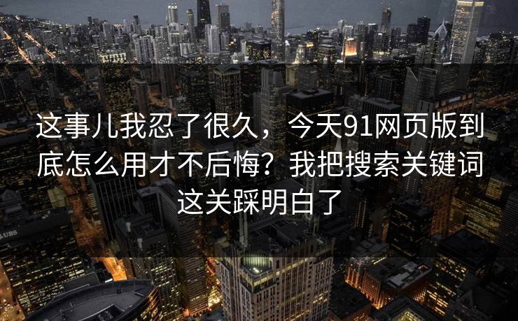 这事儿我忍了很久,今天91网页版到底怎么用才不后悔?我把搜索关键词这关踩明白了 这事儿我忍了很久,今天91网页版到底怎么用才不后悔?我把搜索关键词这关踩明白了