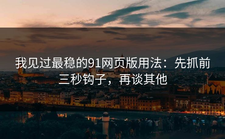 我见过最稳的91网页版用法：先抓前三秒钩子，再谈其他