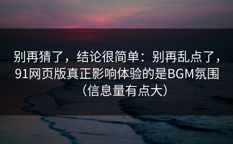 别再猜了，结论很简单：别再乱点了，91网页版真正影响体验的是BGM氛围（信息量有点大）