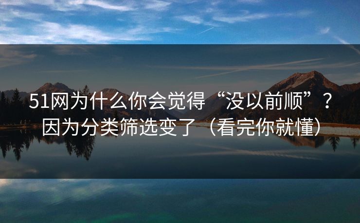 51网为什么你会觉得“没以前顺”?因为分类筛选变了(看完你就懂) 51网为什么你会觉得“没以前顺”?因为分类筛选变了(看完你就懂)