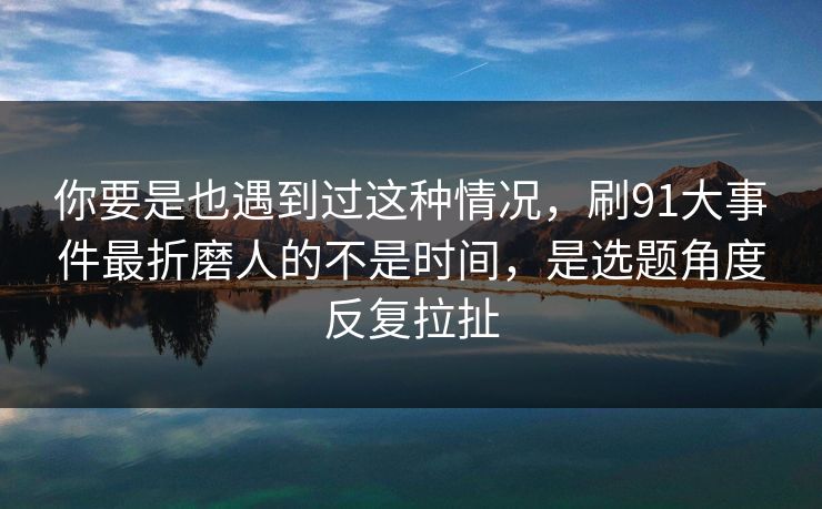 你要是也遇到过这种情况,刷91大事件最折磨人的不是时间,是选题角度反复拉扯 你要是也遇到过这种情况,刷91大事件最折磨人的不是时间,是选题角度反复拉扯
