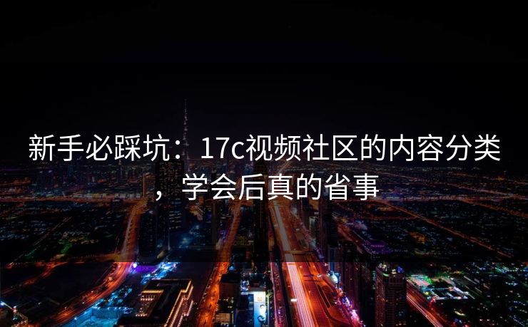 新手必踩坑：17c视频社区的内容分类，学会后真的省事