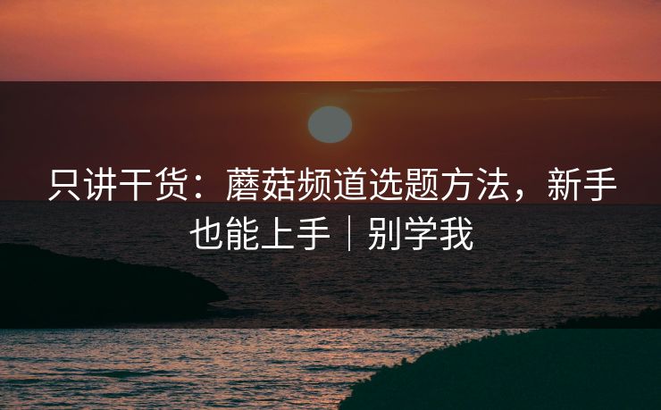 只讲干货：蘑菇频道选题方法，新手也能上手｜别学我