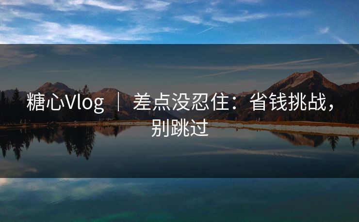 糖心Vlog ｜ 差点没忍住：省钱挑战，别跳过