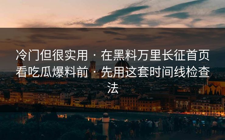 冷门但很实用 · 在黑料万里长征首页看吃瓜爆料前 · 先用这套时间线检查法