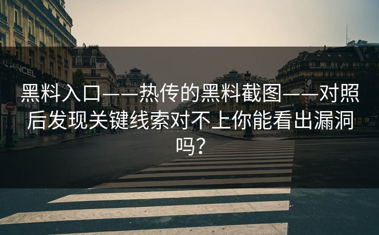 黑料入口——热传的黑料截图——对照后发现关键线索对不上你能看出漏洞吗？